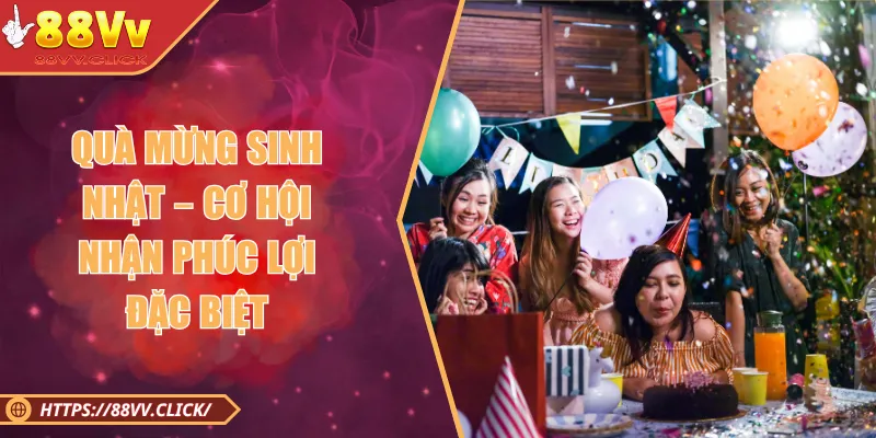 Quà Mừng Sinh Nhật – Cơ Hội Nhận Phúc Lợi Đặc Biệt